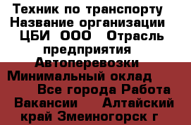 Техник по транспорту › Название организации ­ ЦБИ, ООО › Отрасль предприятия ­ Автоперевозки › Минимальный оклад ­ 30 000 - Все города Работа » Вакансии   . Алтайский край,Змеиногорск г.